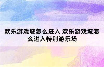 欢乐游戏城怎么进入 欢乐游戏城怎么进入特别游乐场